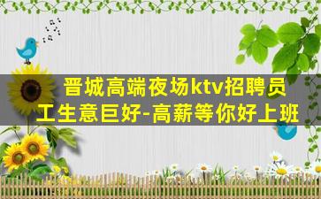 晋城高端夜场ktv招聘员工生意巨好-高薪等你好上班
